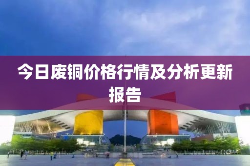 今日废铜价格行情及分析更新报告