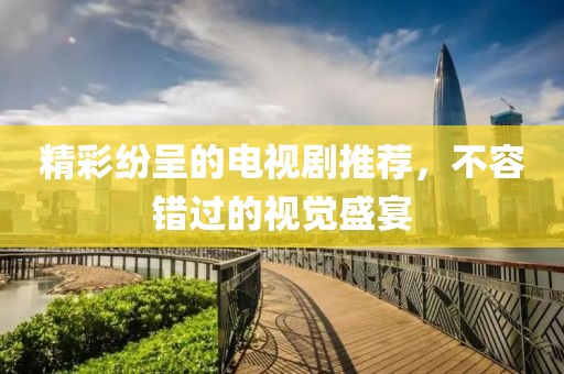 精彩纷呈的电视剧推荐，不容错过的视觉盛宴