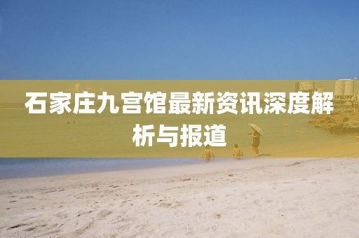 石家庄九宫馆最新资讯深度解析与报道
