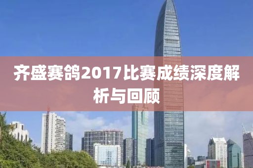 齐盛赛鸽2017比赛成绩深度解析与回顾