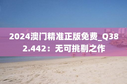 2024澳门精准正版免费_Q382.442：无可挑剔之作