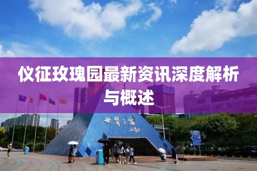 仪征玫瑰园最新资讯深度解析与概述