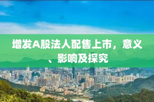 增发A股法人配售上市，意义、影响及探究