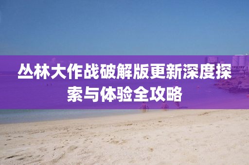丛林大作战破解版更新深度探索与体验全攻略