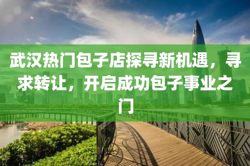 武汉热门包子店探寻新机遇，寻求转让，开启成功包子事业之门