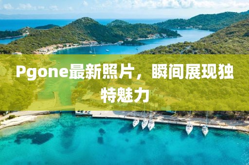 Pgone最新照片，瞬间展现独特魅力