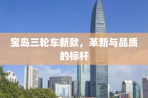 宝岛三轮车新款，革新与品质的标杆