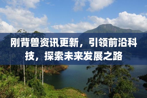 刚背兽资讯更新，引领前沿科技，探索未来发展之路
