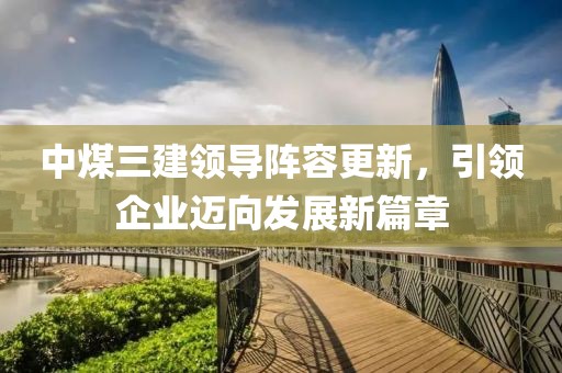 中煤三建领导阵容更新，引领企业迈向发展新篇章