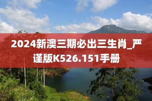 2024新澳三期必出三生肖_严谨版K526.151手册