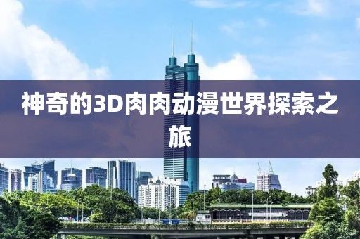 神奇的3D肉肉动漫世界探索之旅
