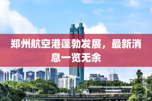 郑州航空港蓬勃发展，最新消息一览无余