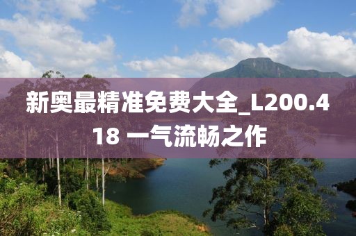 新奥最精准免费大全_L200.418 一气流畅之作