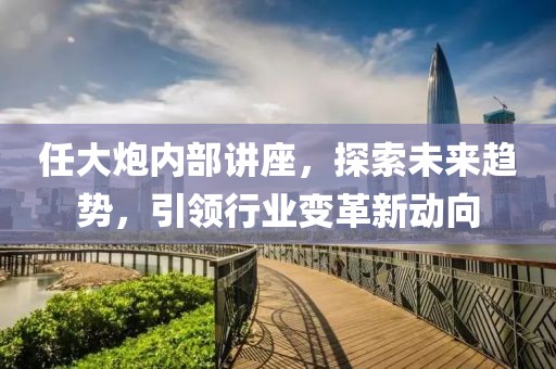 任大炮内部讲座，探索未来趋势，引领行业变革新动向