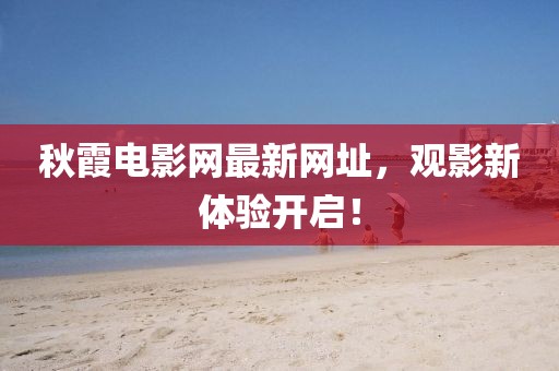 秋霞电影网最新网址，观影新体验开启！