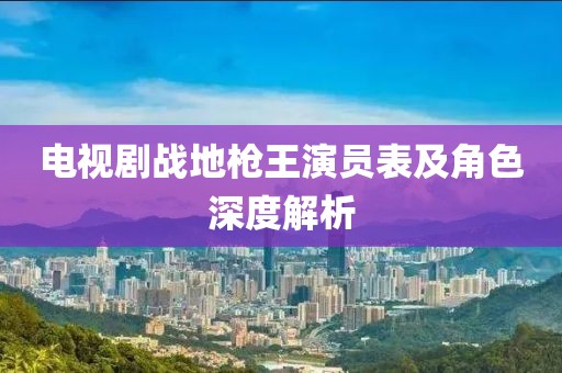 电视剧战地枪王演员表及角色深度解析