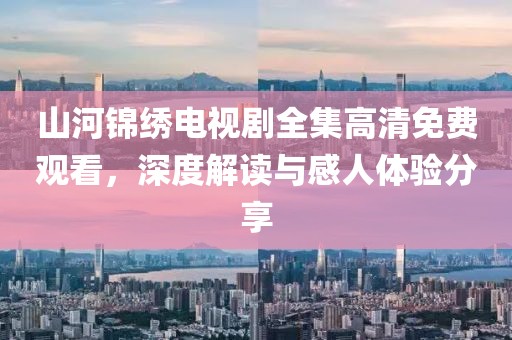 山河锦绣电视剧全集高清免费观看，深度解读与感人体验分享