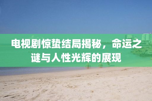 电视剧惊蛰结局揭秘，命运之谜与人性光辉的展现