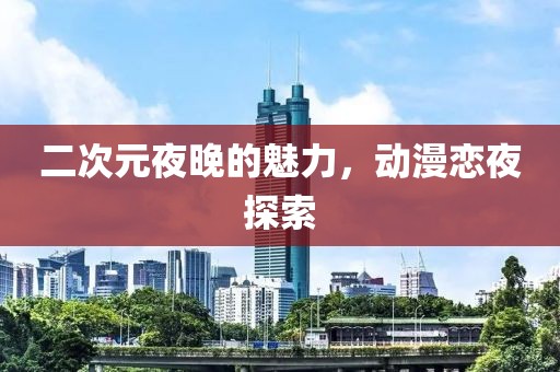 二次元夜晚的魅力，动漫恋夜探索
