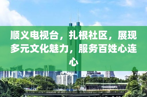 顺义电视台，扎根社区，展现多元文化魅力，服务百姓心连心