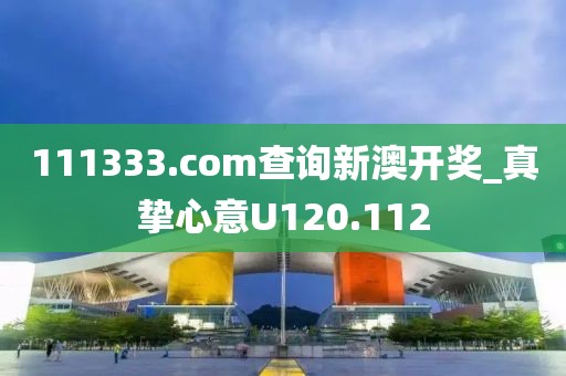 111333.соm查询新澳开奖_真挚心意U120.112