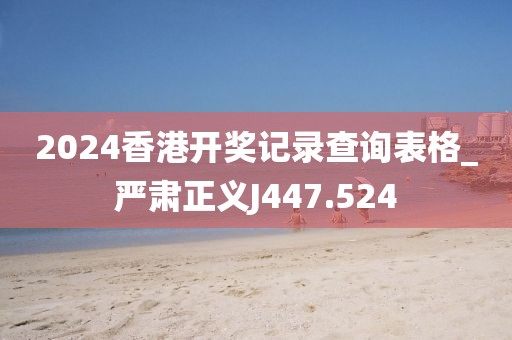 2024香港开奖记录查询表格_严肃正义J447.524
