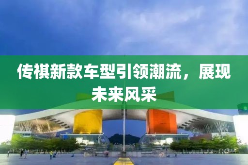 传祺新款车型引领潮流，展现未来风采