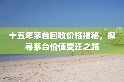 十五年茅台回收价格揭秘，探寻茅台价值变迁之路