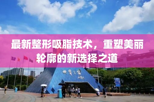 最新整形吸脂技术，重塑美丽轮廓的新选择之道