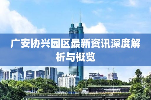 广安协兴园区最新资讯深度解析与概览