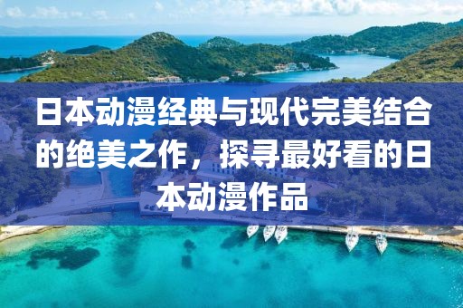 日本动漫经典与现代完美结合的绝美之作，探寻最好看的日本动漫作品