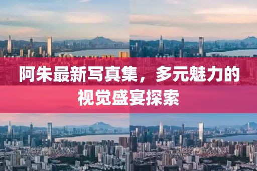 阿朱最新写真集，多元魅力的视觉盛宴探索