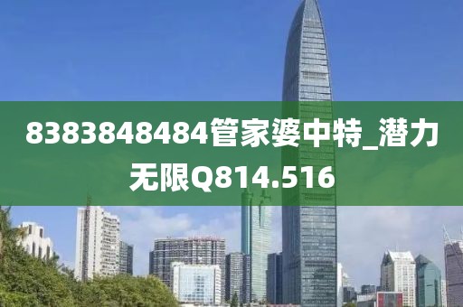 8383848484管家婆中特_潜力无限Q814.516