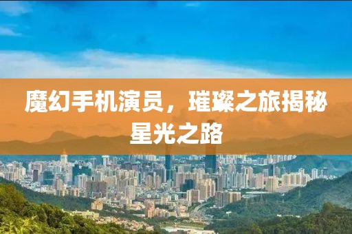 魔幻手机演员，璀璨之旅揭秘星光之路