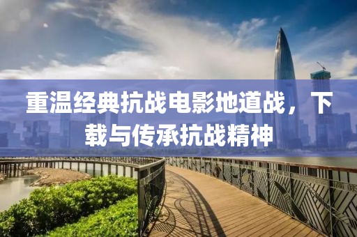 重温经典抗战电影地道战，下载与传承抗战精神