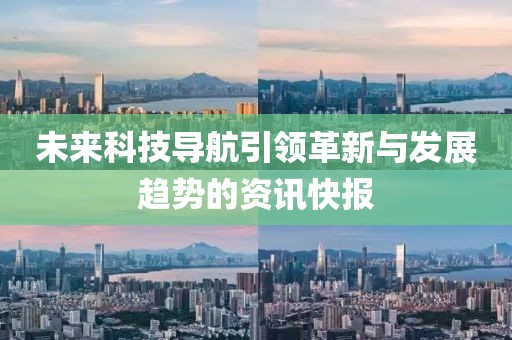 未来科技导航引领革新与发展趋势的资讯快报