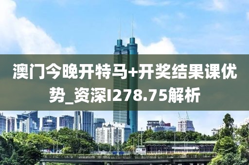 澳门今晚开特马+开奖结果课优势_资深I278.75解析