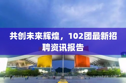 共创未来辉煌，102团最新招聘资讯报告