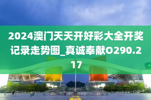2024澳门天天开好彩大全开奖记录走势图_真诚奉献O290.217