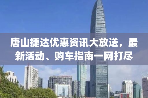 唐山捷达优惠资讯大放送，最新活动、购车指南一网打尽