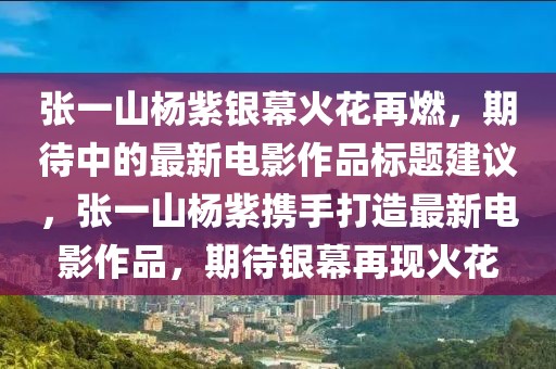 张一山杨紫银幕火花再燃，期待中的最新电影作品标题建议，张一山杨紫携手打造最新电影作品，期待银幕再现火花