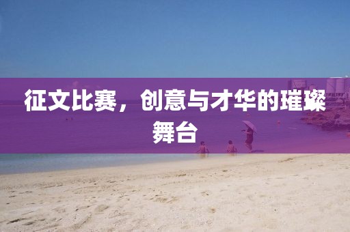 征文比赛，创意与才华的璀璨舞台