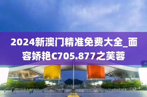 2024新澳门精准免费大全_面容娇艳C705.877之芙蓉