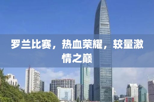 罗兰比赛，热血荣耀，较量激情之巅