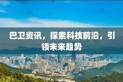 巴卫资讯，探索科技前沿，引领未来趋势
