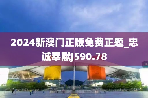 2024新澳门正版免费正题_忠诚奉献J590.78