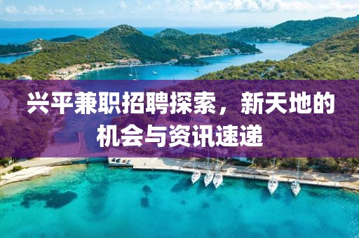 兴平兼职招聘探索，新天地的机会与资讯速递