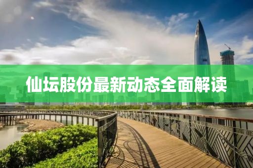 仙坛股份最新动态全面解读