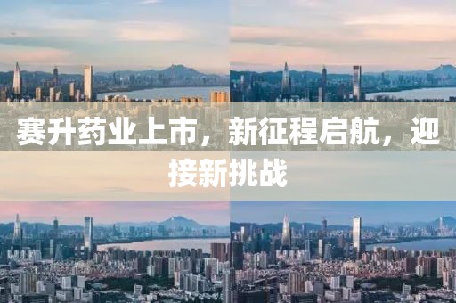 赛升药业上市，新征程启航，迎接新挑战
