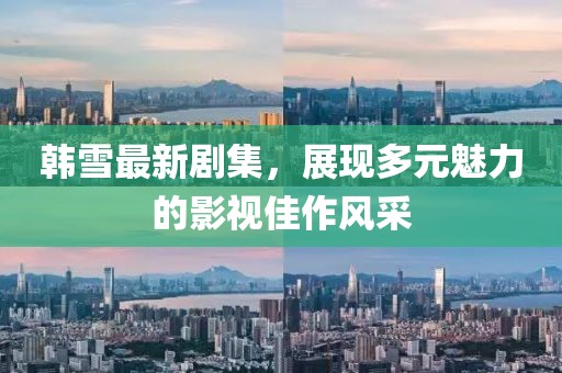 韩雪最新剧集，展现多元魅力的影视佳作风采